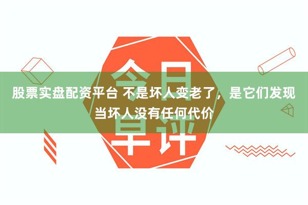 股票实盘配资平台 不是坏人变老了，是它们发现当坏人没有任何代价
