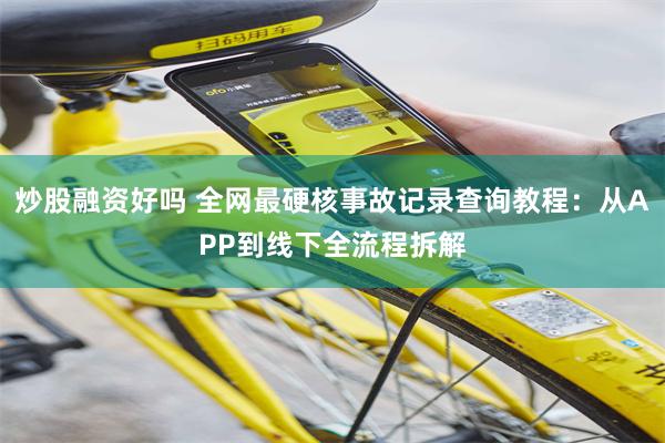 炒股融资好吗 全网最硬核事故记录查询教程：从APP到线下全流程拆解