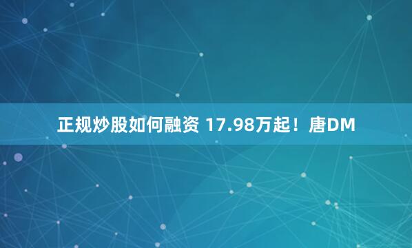正规炒股如何融资 17.98万起！唐DM