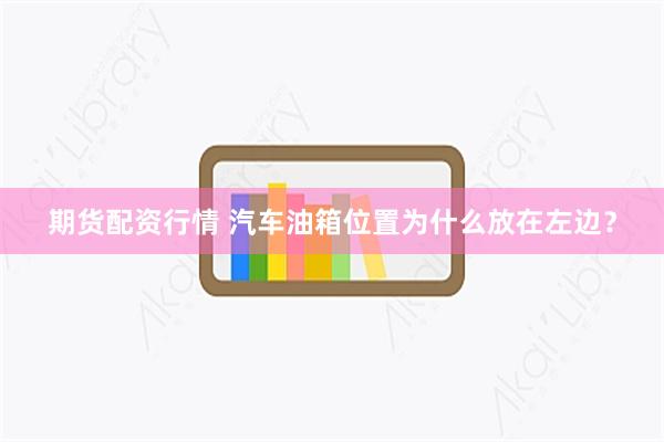期货配资行情 汽车油箱位置为什么放在左边？