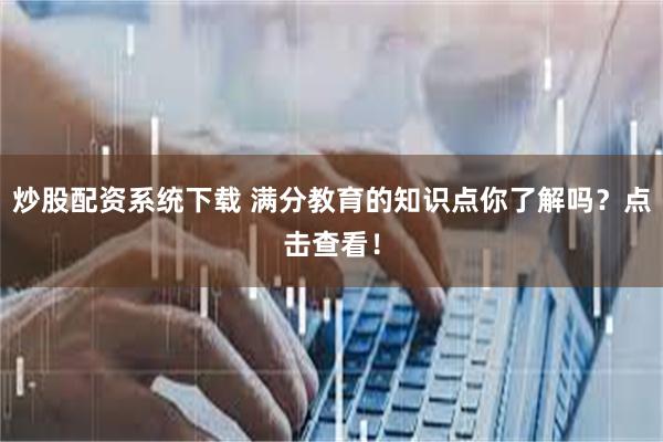 炒股配资系统下载 满分教育的知识点你了解吗？点击查看！