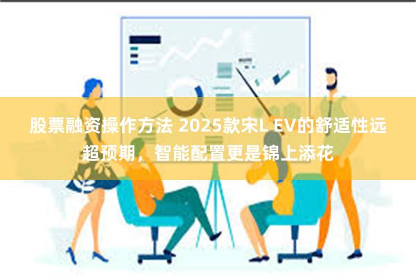 股票融资操作方法 2025款宋L EV的舒适性远超预期，智能配置更是锦上添花