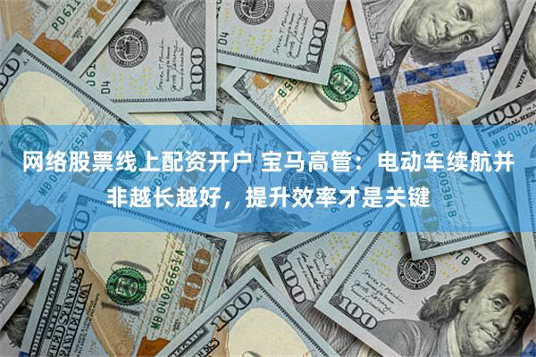 网络股票线上配资开户 宝马高管：电动车续航并非越长越好，提升效率才是关键
