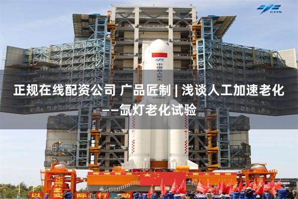 正规在线配资公司 广品匠制 | 浅谈人工加速老化——氙灯老化试验