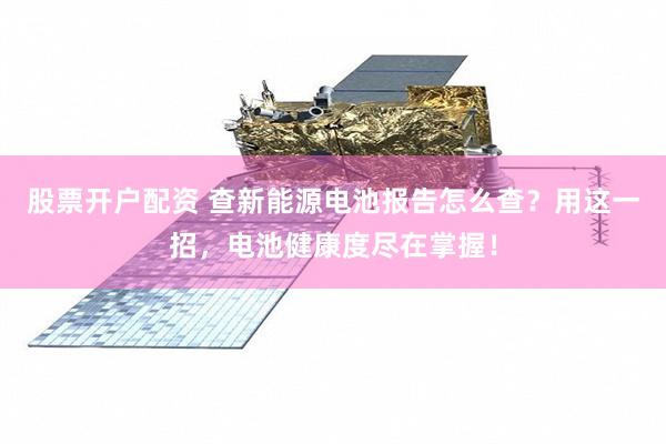 股票开户配资 查新能源电池报告怎么查？用这一招，电池健康度尽在掌握！
