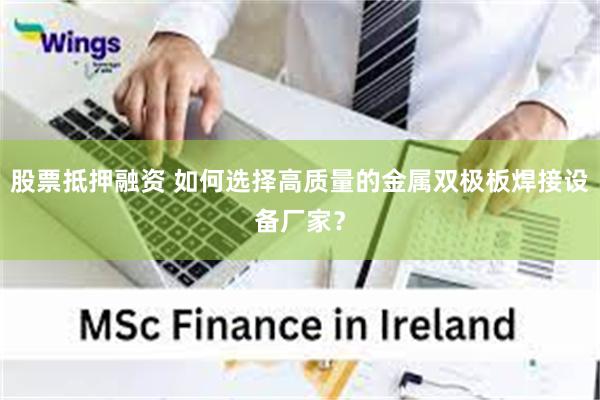 股票抵押融资 如何选择高质量的金属双极板焊接设备厂家？