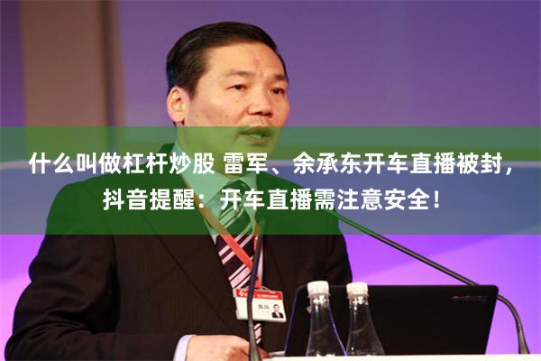 什么叫做杠杆炒股 雷军、余承东开车直播被封，抖音提醒：开车直播需注意安全！