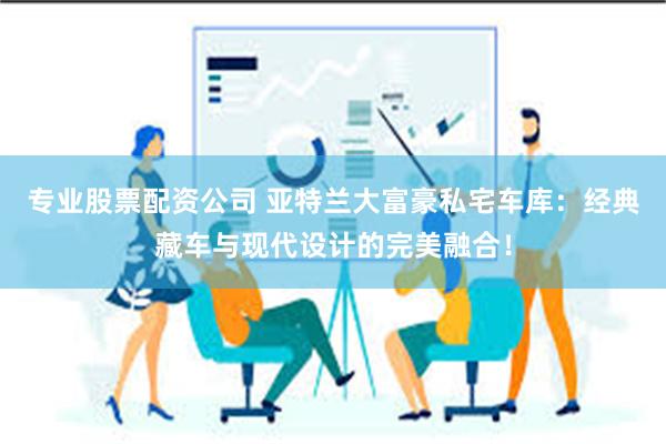 专业股票配资公司 亚特兰大富豪私宅车库：经典藏车与现代设计的完美融合！