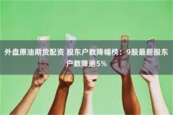 外盘原油期货配资 股东户数降幅榜：9股最新股东户数降逾5%