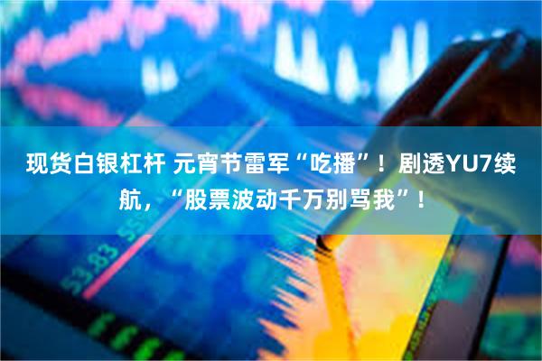 现货白银杠杆 元宵节雷军“吃播”！剧透YU7续航，“股票波动千万别骂我”！