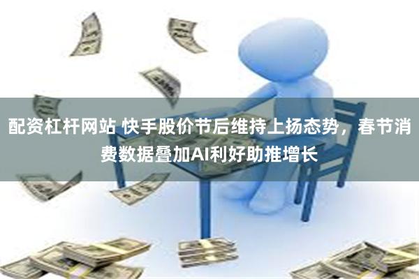 配资杠杆网站 快手股价节后维持上扬态势，春节消费数据叠加AI利好助推增长