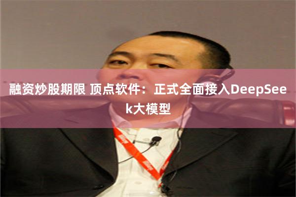 融资炒股期限 顶点软件：正式全面接入DeepSeek大模型