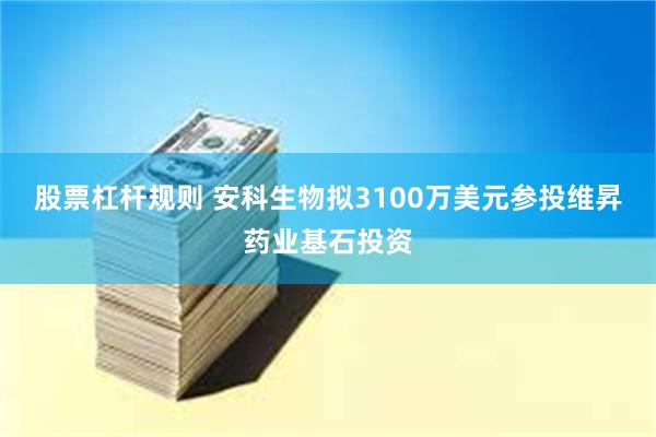 股票杠杆规则 安科生物拟3100万美元参投维昇药业基石投资