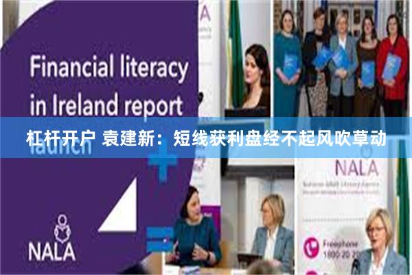 杠杆开户 袁建新:短线获利盘经不起风吹草动