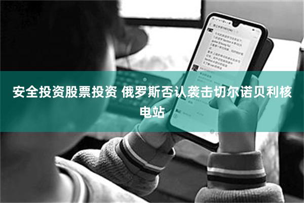安全投资股票投资 俄罗斯否认袭击切尔诺贝利核电站