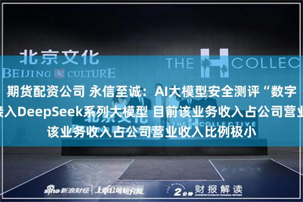 期货配资公司 永信至诚：AI大模型安全测评“数字风洞”平台已接入DeepSeek系列大模型 目前该业务收入占公司营业收入比例极小