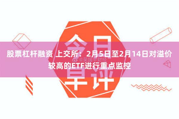 股票杠杆融资 上交所：2月5日至2月14日对溢价较高的ETF进行重点监控