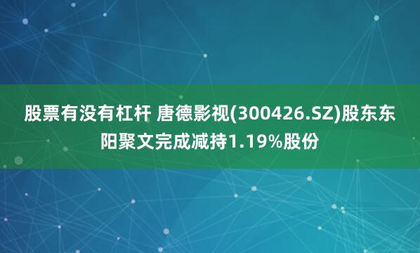 股票有没有杠杆 唐德影视(300426.SZ)股东东阳聚文完成减持1.19%股份