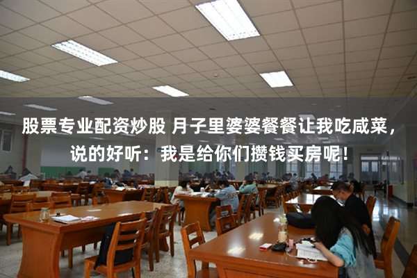 股票专业配资炒股 月子里婆婆餐餐让我吃咸菜，说的好听：我是给你们攒钱买房呢！