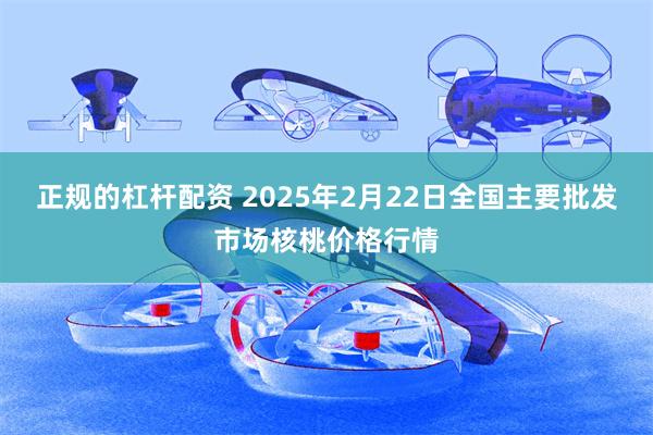 正规的杠杆配资 2025年2月22日全国主要批发市场核桃价格行情