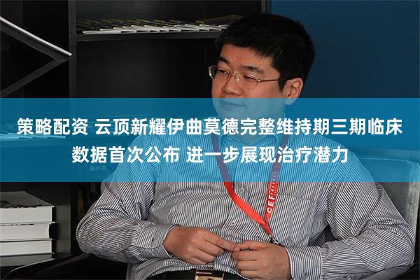 策略配资 云顶新耀伊曲莫德完整维持期三期临床数据首次公布 进一步展现治疗潜力