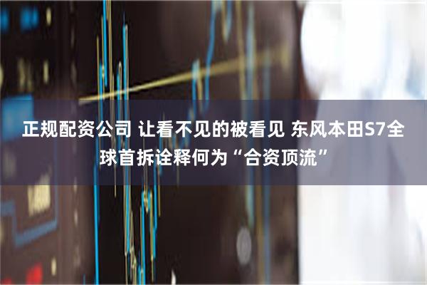 正规配资公司 让看不见的被看见 东风本田S7全球首拆诠释何为“合资顶流”