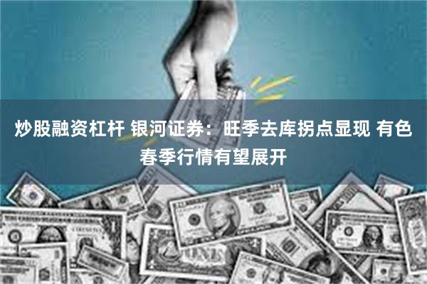 炒股融资杠杆 银河证券：旺季去库拐点显现 有色春季行情有望展开