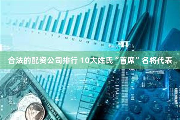 合法的配资公司排行 10大姓氏“首席”名将代表