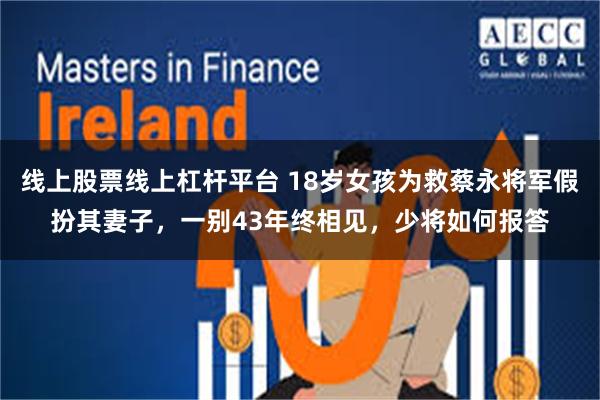 线上股票线上杠杆平台 18岁女孩为救蔡永将军假扮其妻子，一别43年终相见，少将如何报答