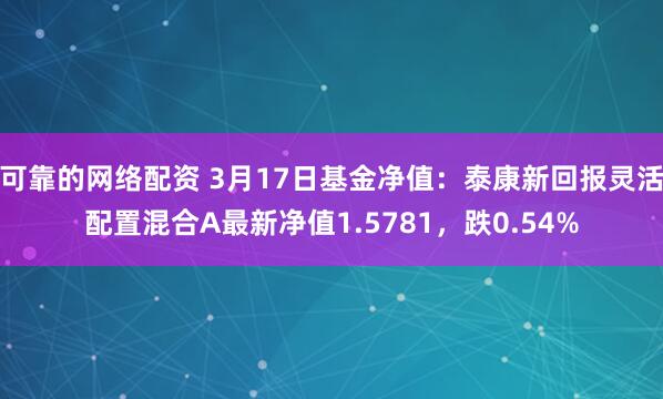 可靠的网络配资 3月17日基金净值：泰康新回报灵活配置混合A最新净值1.5781，跌0.54%