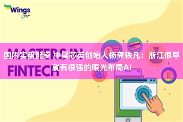国内实盘配资 中昊芯英创始人杨龚轶凡：浙江很早就有很强的眼光布局AI