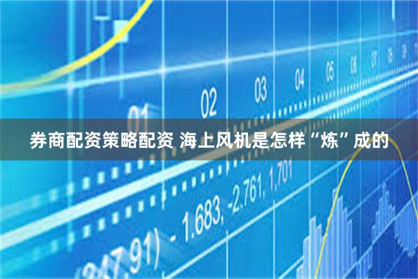 券商配资策略配资 海上风机是怎样“炼”成的
