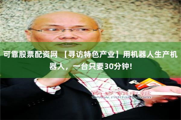 可靠股票配资网 【寻访特色产业】用机器人生产机器人，一台只要30分钟!