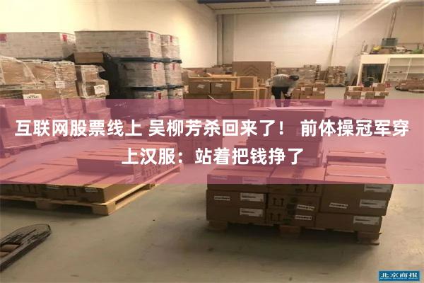 互联网股票线上 吴柳芳杀回来了！ 前体操冠军穿上汉服：站着把钱挣了