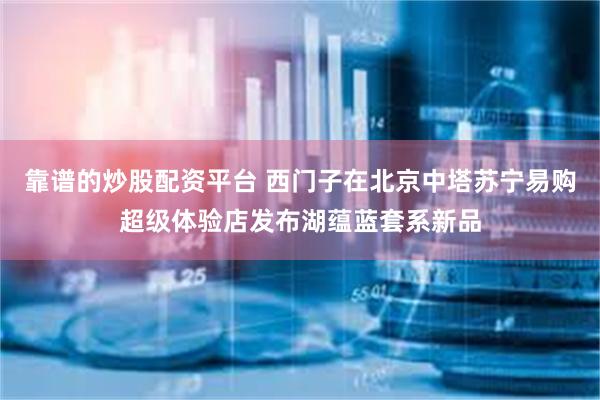 靠谱的炒股配资平台 西门子在北京中塔苏宁易购超级体验店发布湖蕴蓝套系新品
