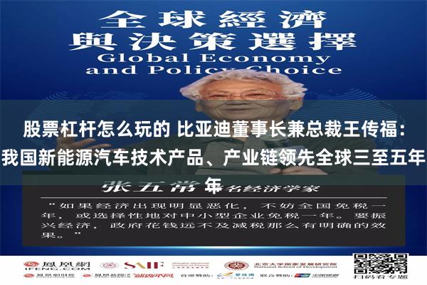 股票杠杆怎么玩的 比亚迪董事长兼总裁王传福：我国新能源汽车技术产品、产业链领先全球三至五年