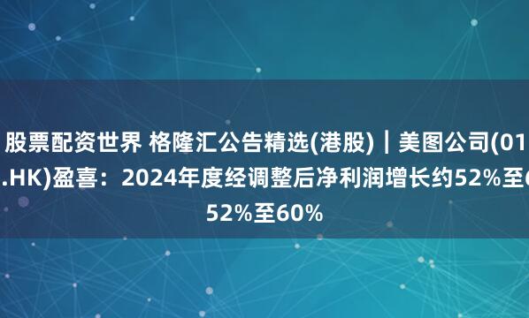 股票配资世界 格隆汇公告精选(港股)︱美图公司(01357.HK)盈喜：2024年度经调整后净利润增长约52%至60%
