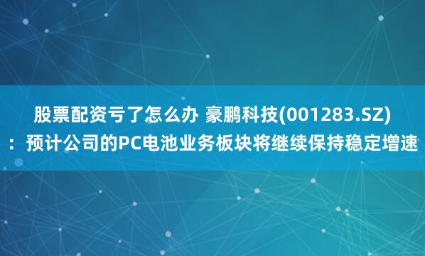 股票配资亏了怎么办 豪鹏科技(001283.SZ)：预计公司的PC电池业务板块将继续保持稳定增速