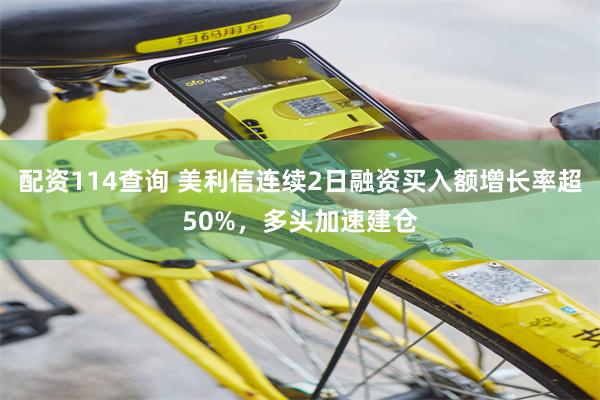 配资114查询 美利信连续2日融资买入额增长率超50%，多头加速建仓