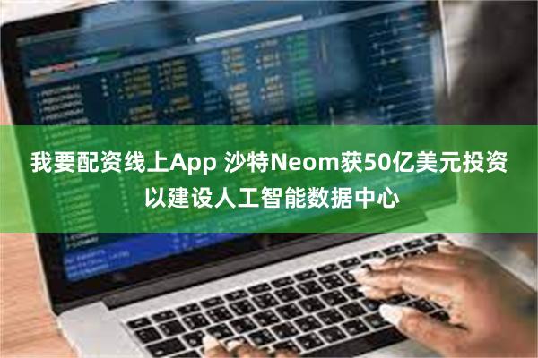 我要配资线上App 沙特Neom获50亿美元投资 以建设人工智能数据中心