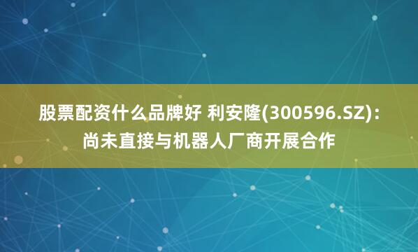 股票配资什么品牌好 利安隆(300596.SZ)：尚未直接与机器人厂商开展合作