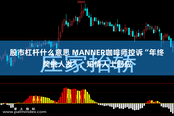 股市杠杆什么意思 MANNER咖啡师控诉“年终奖挑人发”，知情人士回应