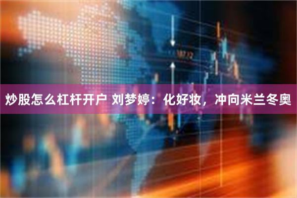 炒股怎么杠杆开户 刘梦婷：化好妆，冲向米兰冬奥