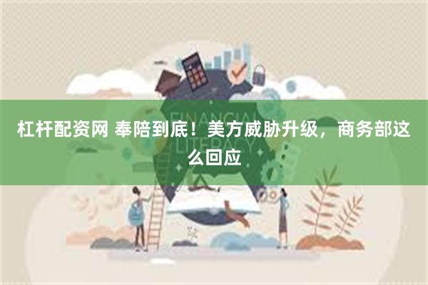 杠杆配资网 奉陪到底！美方威胁升级，商务部这么回应