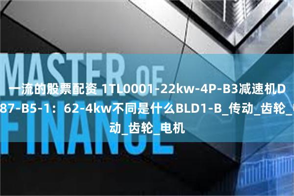 一流的股票配资 1TL0001-22kw-4P-B3减速机DFAF87-B5-1：62-4kw不同是什么BLD1-B_传动_齿轮_电机