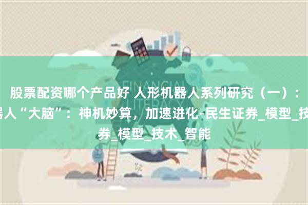 股票配资哪个产品好 人形机器人系列研究（一）：人形机器人“大脑”：神机妙算，加速进化-民生证券_模型_技术_智能