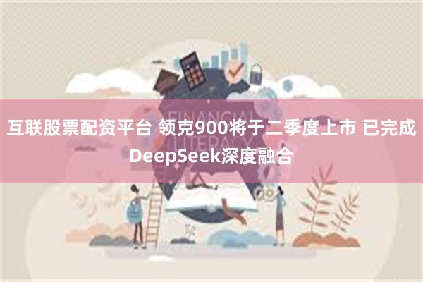 互联股票配资平台 领克900将于二季度上市 已完成DeepSeek深度融合
