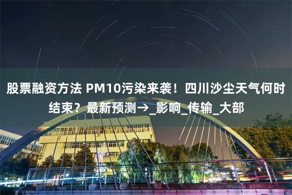 股票融资方法 PM10污染来袭！四川沙尘天气何时结束？最新预测→_影响_传输_大部