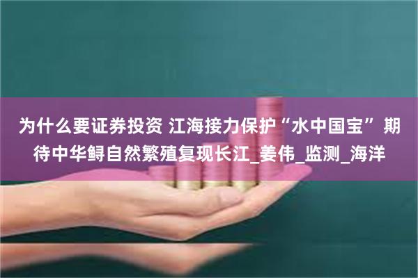 为什么要证券投资 江海接力保护“水中国宝” 期待中华鲟自然繁殖复现长江_姜伟_监测_海洋