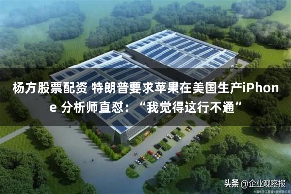 杨方股票配资 特朗普要求苹果在美国生产iPhone 分析师直怼：“我觉得这行不通”